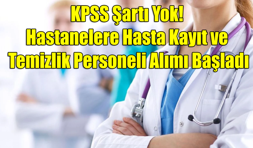 KPSS Şartı Yok! Hastanelere Hasta Kayıt ve Temizlik Personeli Alımı Başladı