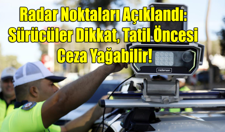 Radar Noktaları Açıklandı: Sürücüler Dikkat, Tatil Öncesi Ceza Yağabilir!