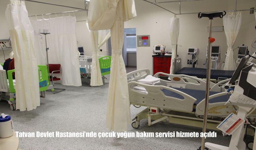 Bitlis Tatvan’da Sağlıkta Yeni Dönem: Çocuk Yoğun Bakım Ünitesi Hizmete Girdi