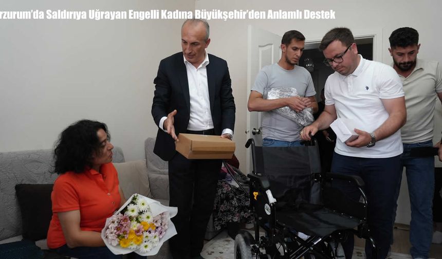 Erzurum’da Saldırıya Uğrayan Engelli Kadına Büyükşehir’den Anlamlı Destek