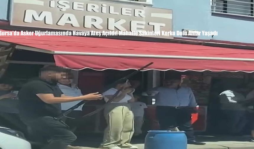 Bursa’da Asker Uğurlamasında Havaya Ateş Açıldı! Mahalle Sakinleri Korku Dolu Anlar Yaşadı
