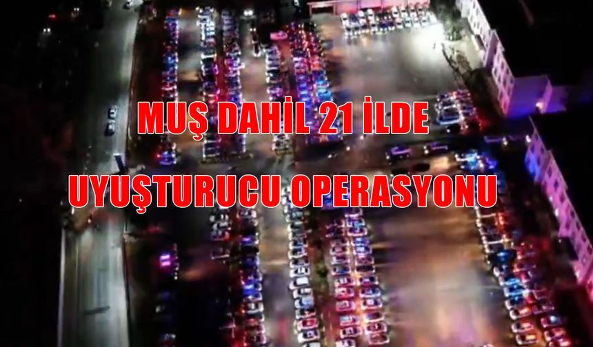 Muş dahil 21 ilde uyuşturucu operasyonu: 304 torbacı yakalandı!