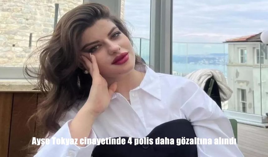 Ayşe Tokyaz cinayetinde 4 polis daha gözaltına alındı