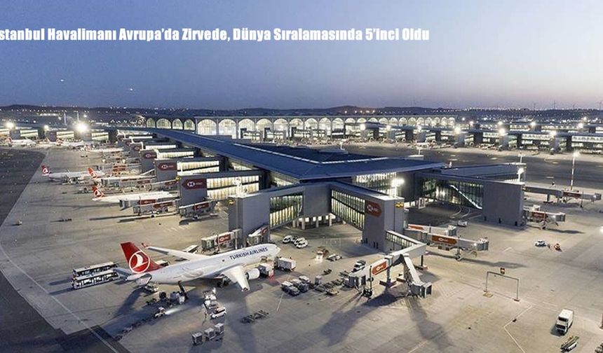 İstanbul Havalimanı Avrupa'da Zirvede, Dünya Sıralamasında 5’inci Oldu