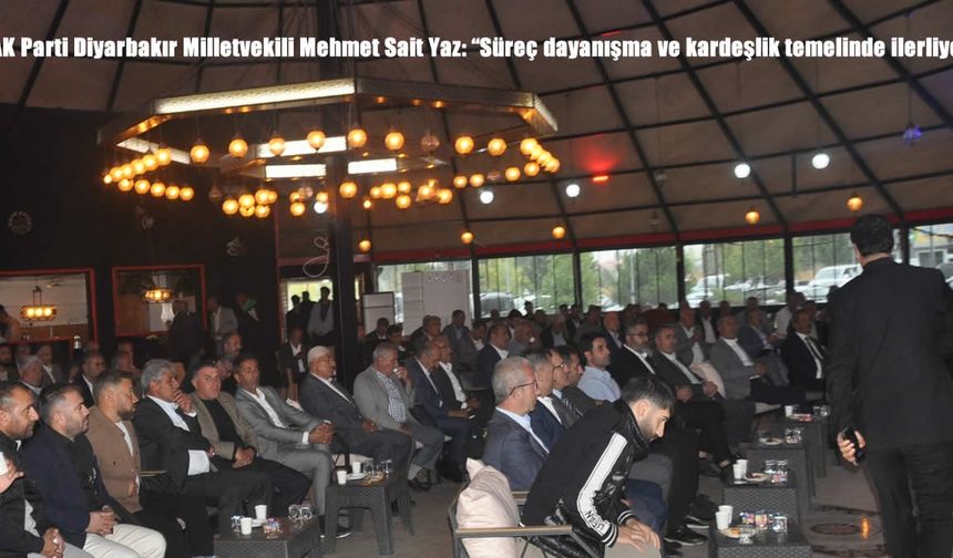 AK Parti Diyarbakır Milletvekili Mehmet Sait Yaz: “Süreç dayanışma ve kardeşlik temelinde ilerliyor”