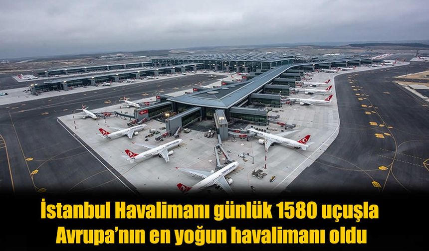 İstanbul Havalimanı Avrupa'nın Zirvesinde! Günlük 1580 Uçuşla Rekor Kırdı