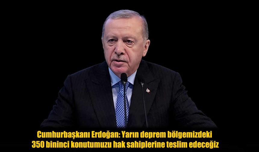 Cumhurbaşkanı Erdoğan Duyurdu: Deprem Bölgesinde 350 Bininci Konut Yarın Teslim Edilecek