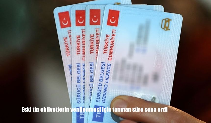 Eski tip ehliyetlerin yenilenmesi için tanınan süre sona erdi