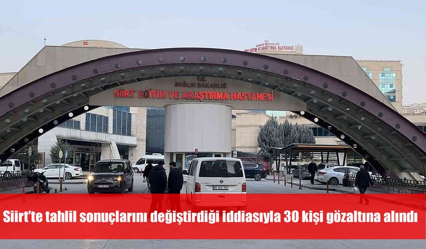 Siirt’te tahlil sonuçlarını değiştirdiği iddiasıyla 8’i sağlık çalışanı 30 kişi gözaltına alındı