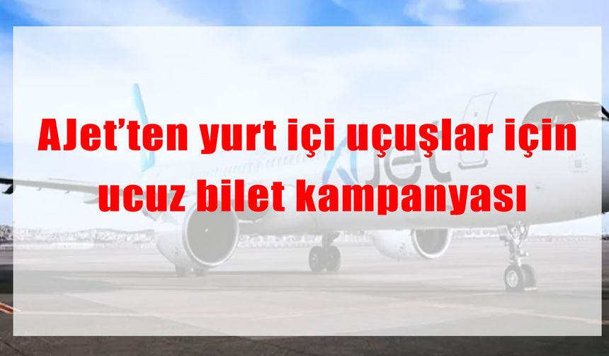 AJet’ten yurt içi uçuşlar için büyük fırsat: 849 TL’den başlayan ucuz bilet kampanyası