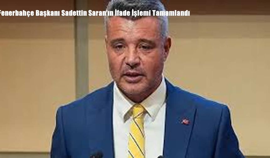 Fenerbahçe Başkanı Sadettin Saran’ın İfade İşlemi Tamamlandı