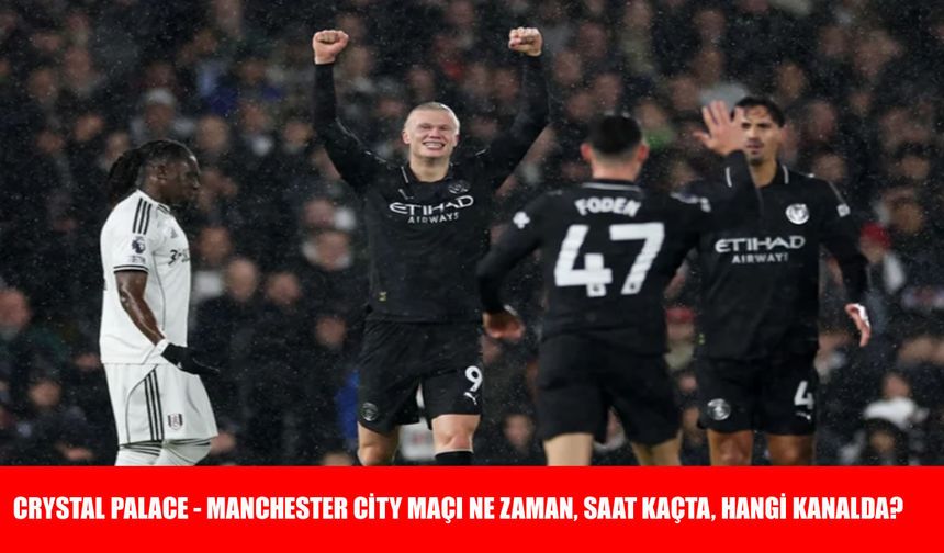 Crystal Palace – Manchester City maçı ne zaman, saat kaçta, hangi kanalda?