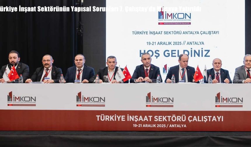 Türkiye İnşaat Sektörünün Yapısal Sorunları 7. Çalıştay’da Masaya Yatırıldı
