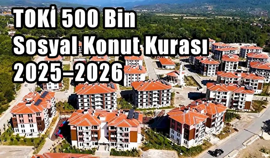 TOKİ 500 Bin Sosyal Konut Kurası 2025–2026: Başvurular Ne Zaman Bitiyor, Kura Çekimi Ne Zaman Yapılacak?