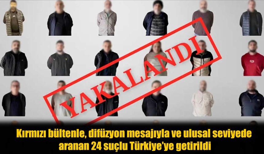 Kırmızı Bülten Operasyonu: 6 Ülkeden Aranan 24 Suçlu Türkiye’ye Getirildi