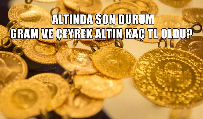 Gram ve Çeyrek Altın Kaç TL Oldu? Altın Fiyatları Bugün Ne Kadar?