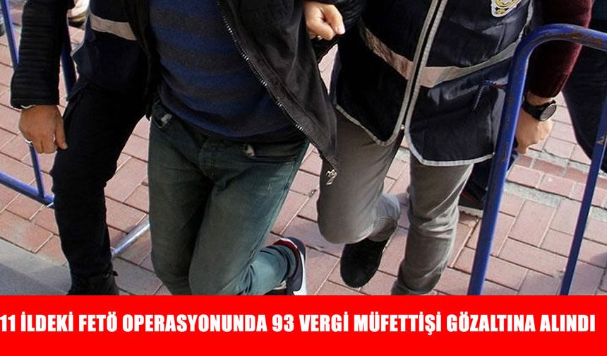İstanbul merkezli 11 ildeki FETÖ operasyonunda 93 vergi müfettişi gözaltına alındı