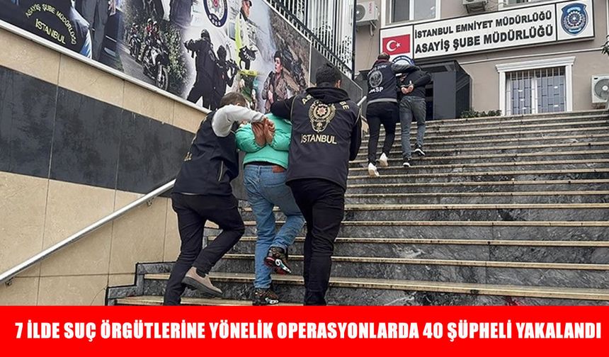 İstanbul merkezli 7 ilde suç örgütlerine yönelik operasyonlarda 40 şüpheli yakalandı