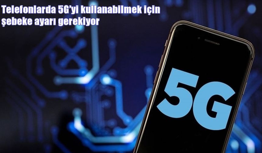 Türkiye’de 5G dönemi başlıyor: Telefonlarda şebeke ayarıyla kullanılabilecek