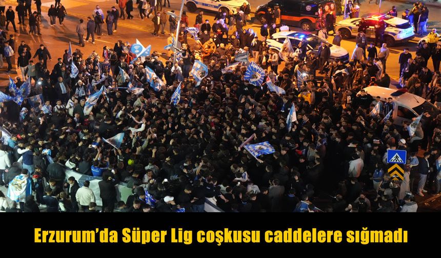 Erzurum’da Süper Lig coşkusu caddelere taştı