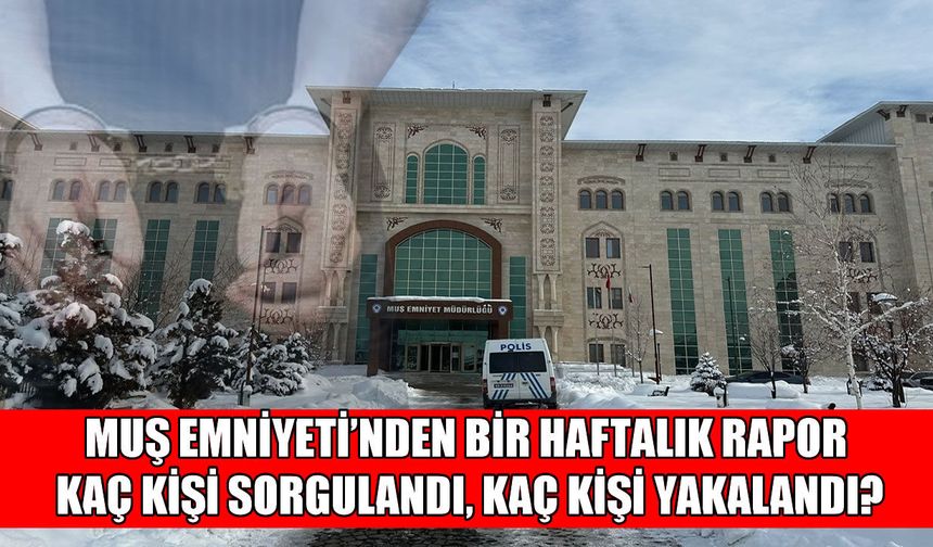 Muş Emniyeti haftalık çalışma raporunu yayımladı: 5 binden fazla kişi sorgulandı