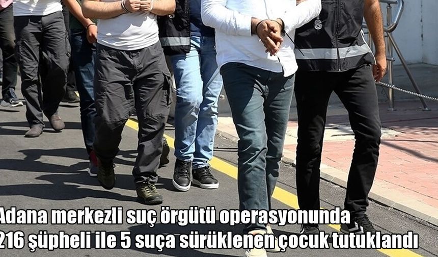 Adana merkezli operasyonda 221 tutuklama: Suça sürüklenen çocuklar da listede