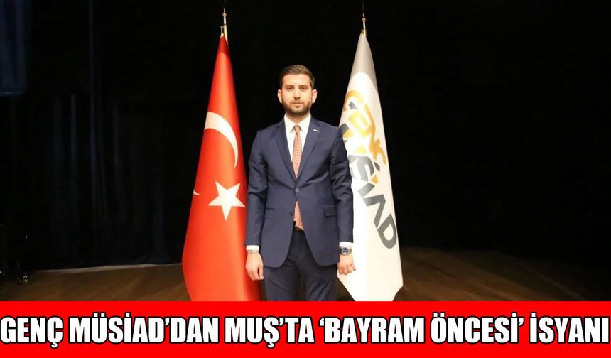 Genç MÜSİAD’dan Muş’ta ‘bayram’ isyanı: "Yükü biz çekiyoruz, parayı dışarıdan gelen alıyor!"