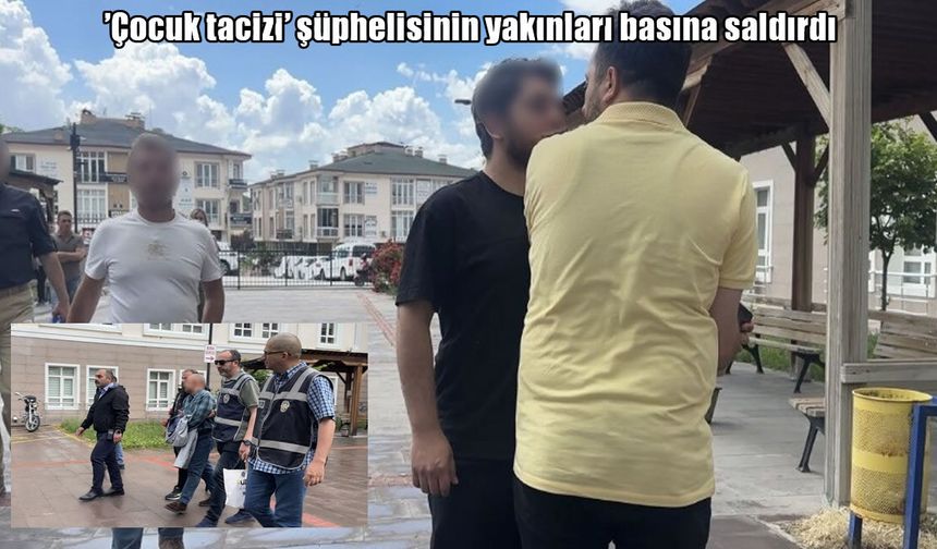 Çocuk tacizi suçundan tutuklanan şahsın yakınları basına saldırdı