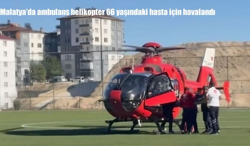 Malatya'da kalp hastasına zamanla yarış: Ambulans helikopter devreye girdi