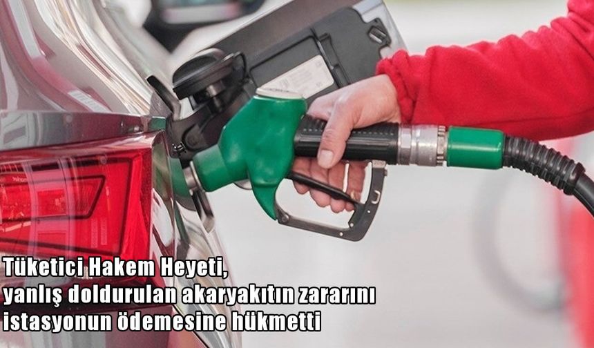 Tüketici Hakem Heyeti: Yanlış yakıtın zararını istasyon karşılayacak