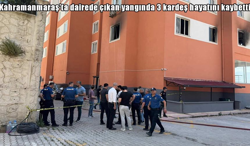 Kahramanmaraş’ta yangın faciası: 3 kardeş hayatını kaybetti