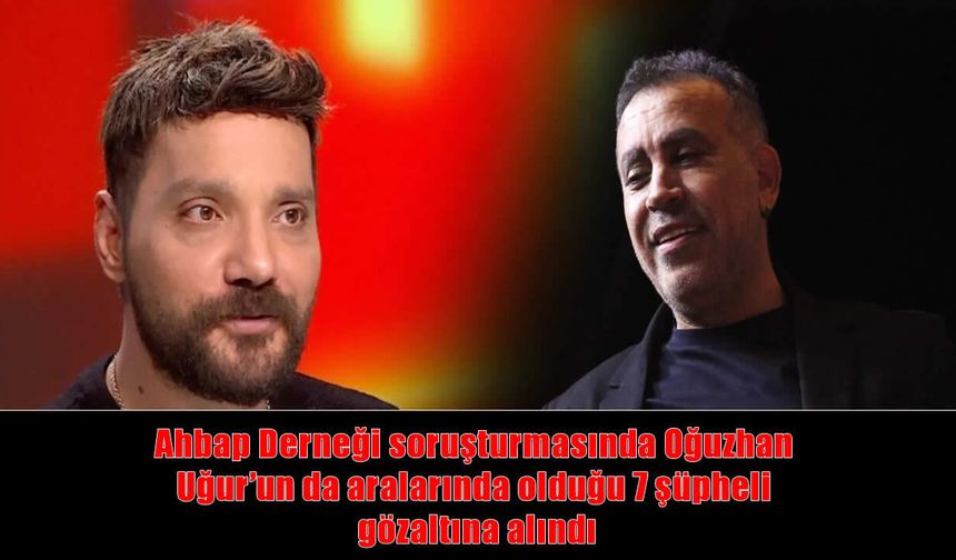 Ahbap soruşturmasında flaş gelişme: Oğuzhan Uğur dahil 7 gözaltı daha!