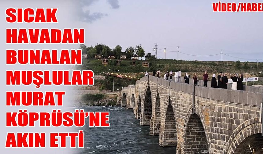Muş’ta kavurucu sıcaklar vatandaşı Murat Köprüsü’ne döktü