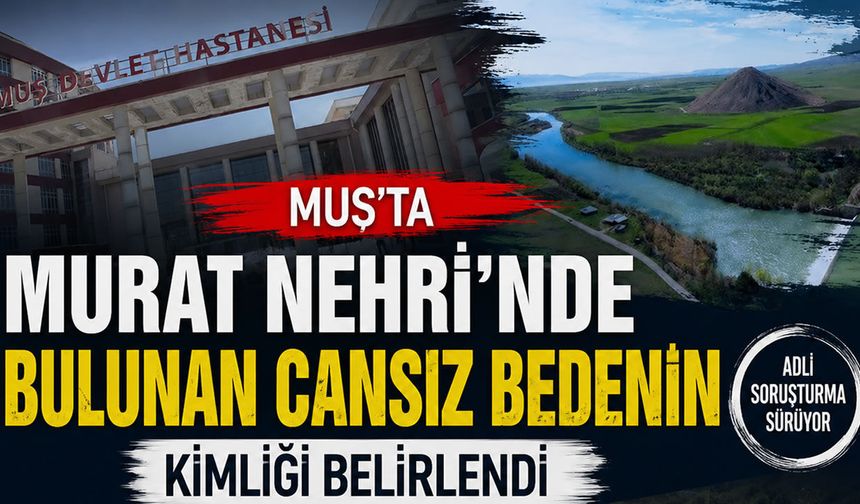 Murat Nehri'nde bulunan cansız bedenin kimliği belirlendi