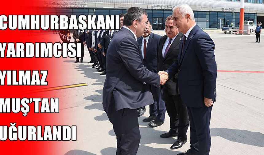 Cumhurbaşkanı Yardımcısı Cevdet Yılmaz Muş’tan uğurlandı