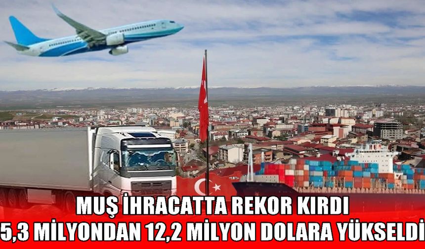 Muş ihracatta rekor kırdı, Türkiye geneli dış ticaret hacmi büyüdü