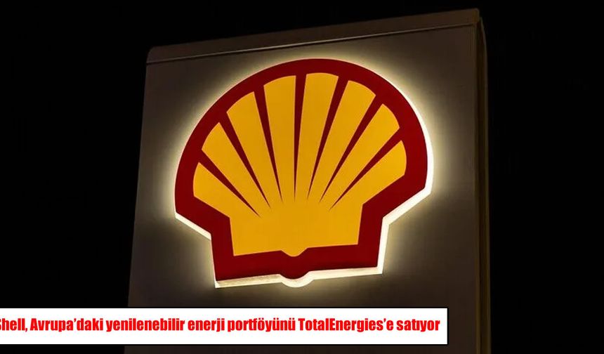 Shell’den enerjide büyük satış: Avrupa’daki portföy TotalEnergies’e geçiyor