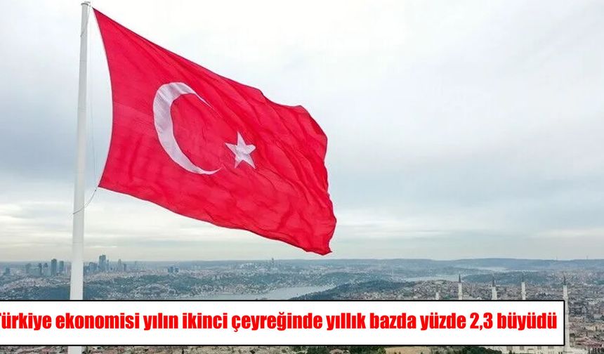TÜİK açıkladı: Türkiye ekonomisi yılın ikinci çeyreğinde yüzde 2,3 büyüdü