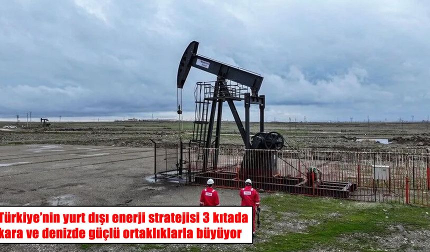 Türkiye'nin enerji hamlesi 3 kıtaya yayıldı: Hedef günlük 1 milyon varil