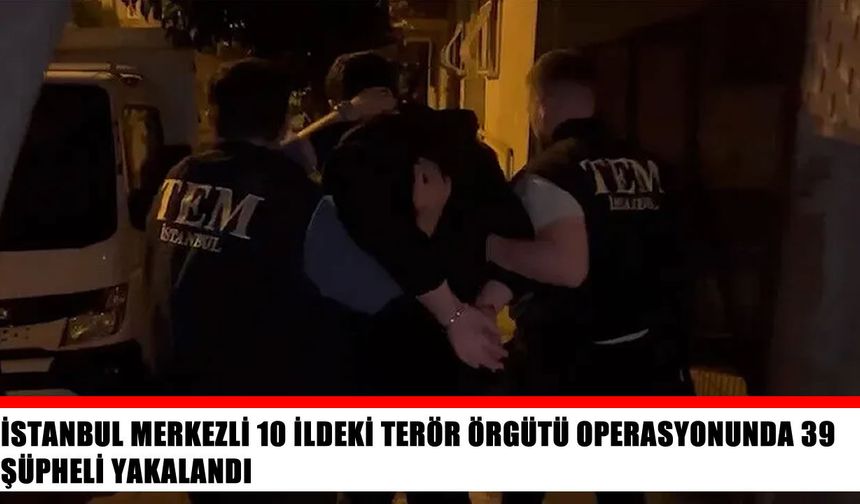 10 ilde terör operasyonu: 39 şüpheli gözaltında
