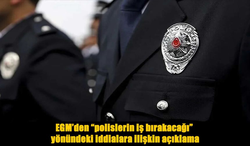 EGM’den “polislerin iş bırakacağı” iddialarına ilişkin açıklama