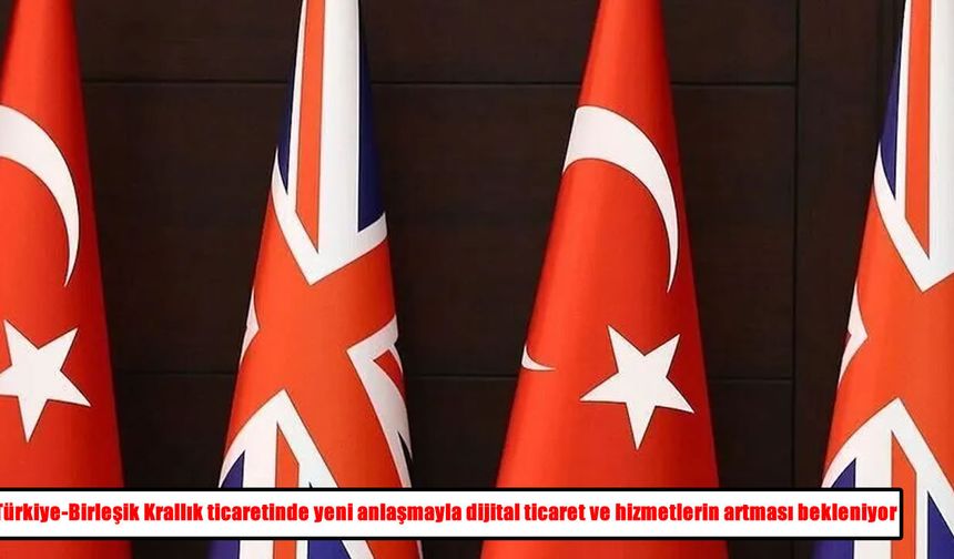 Türkiye ile Birleşik Krallık ticaretinde yeni dönem: Dijital ticaret ve hizmetler öne çıkacak