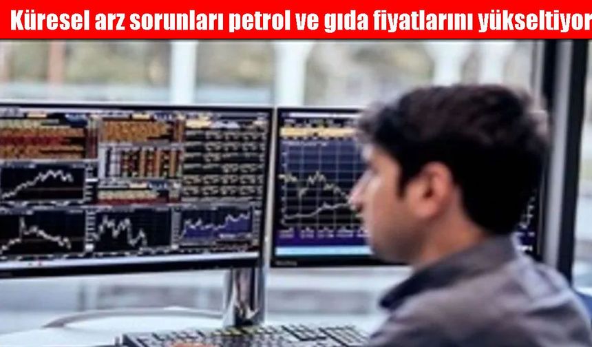Küresel arz sorunları petrol ve gıda fiyatlarını yükseltiyor
