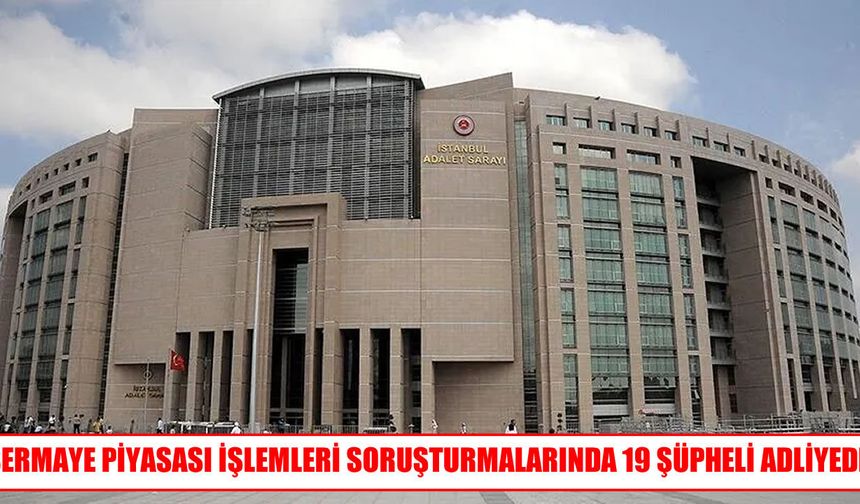Sermaye piyasası soruşturmasında 19 şüpheli adliyeye sevk edildi