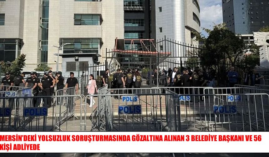 Mersin’de 3 belediye başkanı dahil 59 şüpheli adliyeye sevk edildi