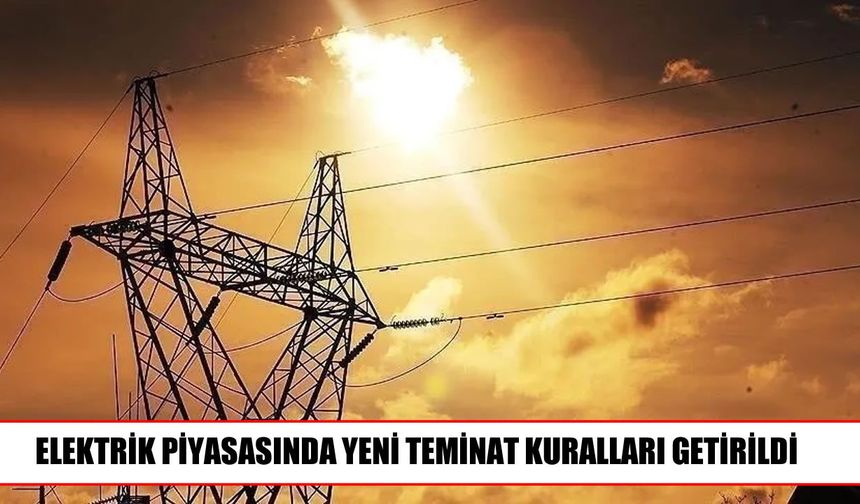 Elektrik piyasasında yeni teminat düzenlemesi yürürlüğe girdi