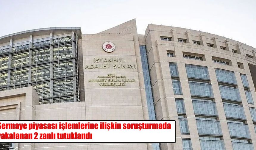 Sermaye piyasası soruşturmasında 4 şüpheliden 2’si tutuklandı