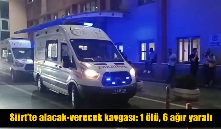 Siirt’te alacak-verecek kavgası kanlı bitti: 1 ölü, 6 yaralı