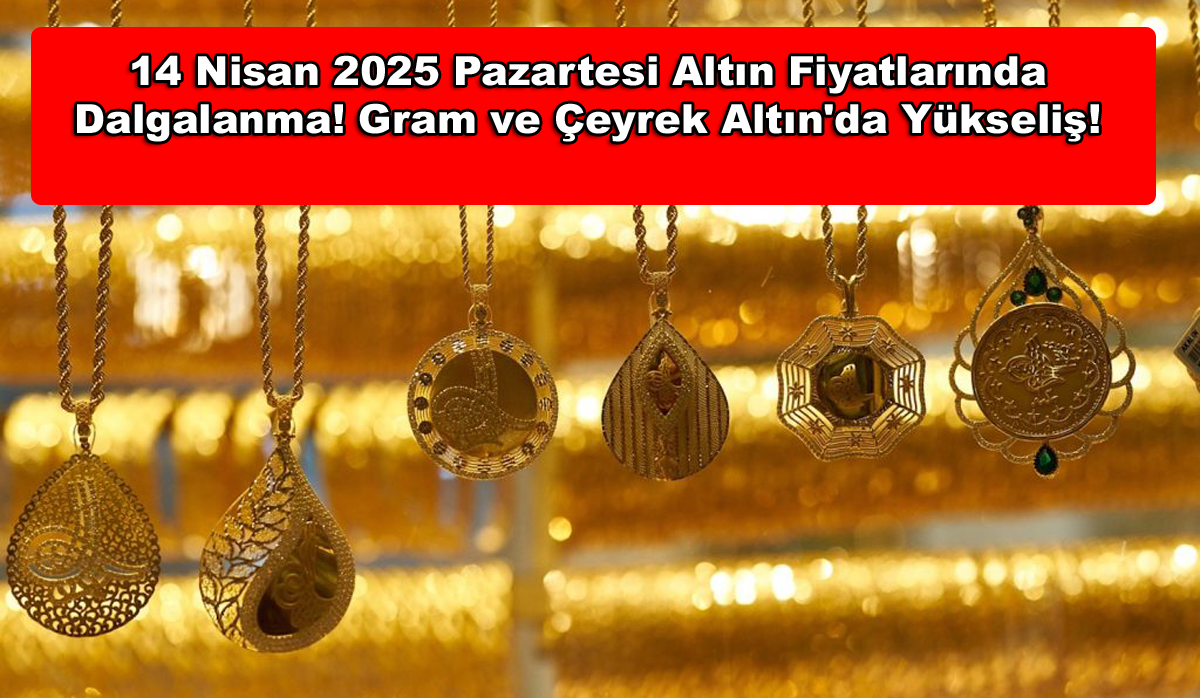 14 Nisan 2025 Pazartesi Altın Fiyatlarında Dalgalanma! Gram ve Çeyrek Altın'da Yükseliş