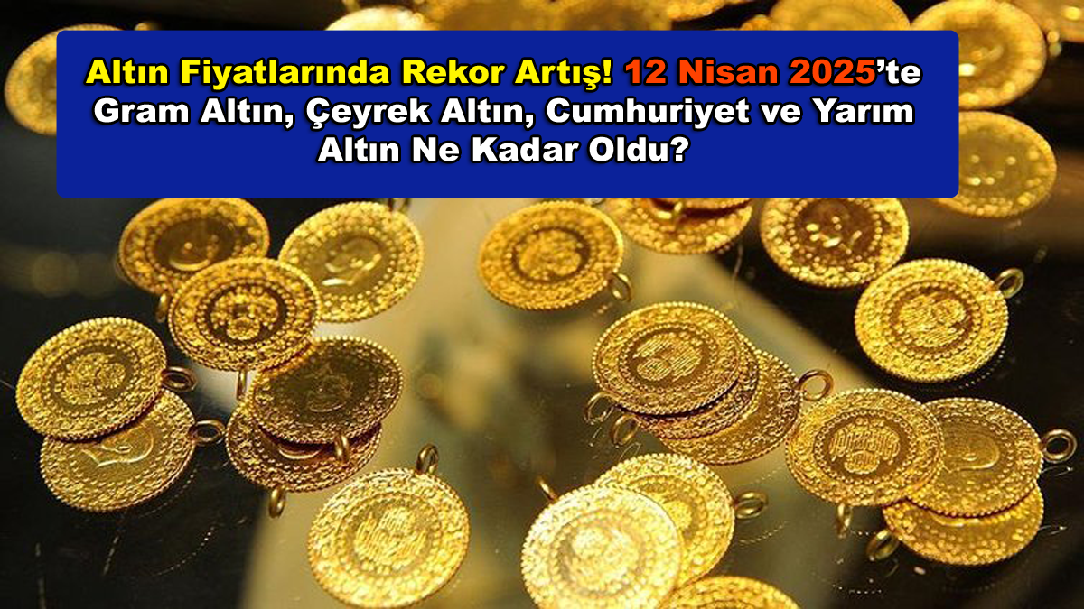 Altın Fiyatlarında Rekor Artış! 12 Nisan 2025’te Gram Altın, Çeyrek Altın, Cumhuriyet ve Yarım Altın Ne Kadar Oldu?